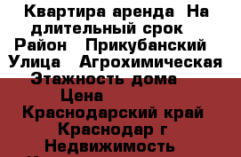 Квартира аренда. На длительный срок. › Район ­ Прикубанский › Улица ­ Агрохимическая › Этажность дома ­ 6 › Цена ­ 10 000 - Краснодарский край, Краснодар г. Недвижимость » Квартиры аренда   . Краснодарский край,Краснодар г.